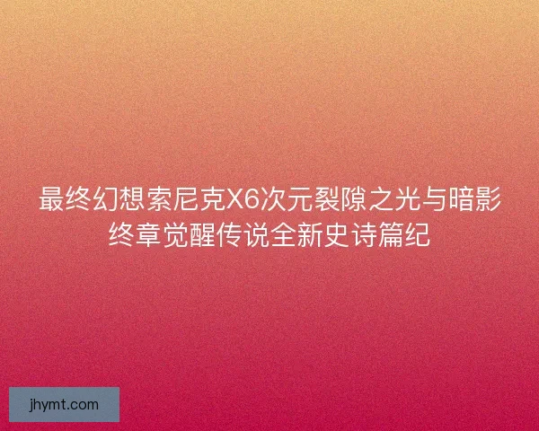 最终幻想索尼克X6次元裂隙之光与暗影终章觉醒传说全新史诗篇纪