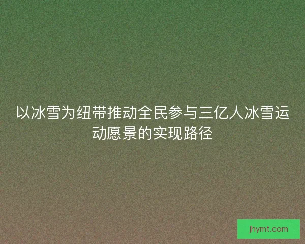 以冰雪为纽带推动全民参与三亿人冰雪运动愿景的实现路径