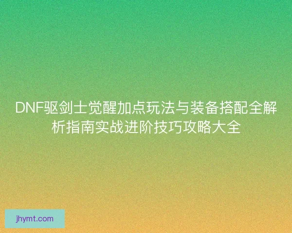 DNF驱剑士觉醒加点玩法与装备搭配全解析指南实战进阶技巧攻略大全