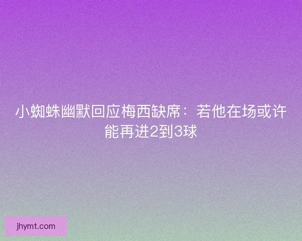 小蜘蛛幽默回应梅西缺席：若他在场或许能再进2到3球