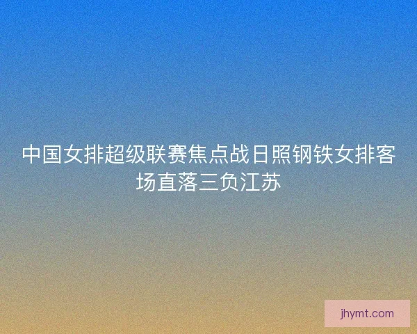 中国女排超级联赛焦点战日照钢铁女排客场直落三负江苏