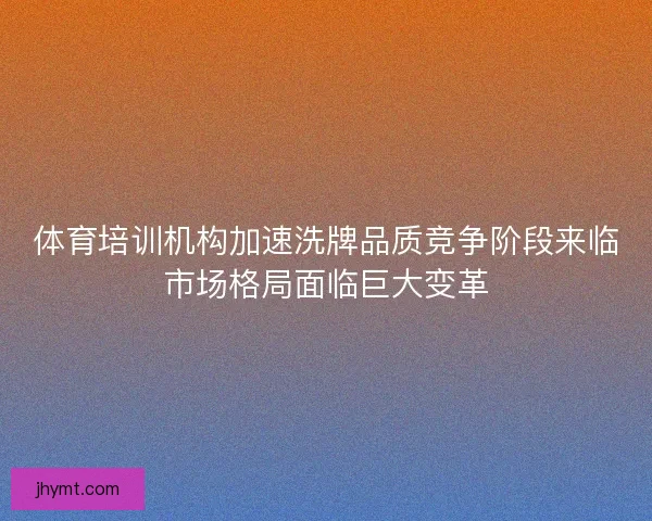 体育培训机构加速洗牌品质竞争阶段来临市场格局面临巨大变革