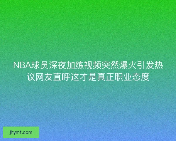 NBA球员深夜加练视频突然爆火引发热议网友直呼这才是真正职业态度